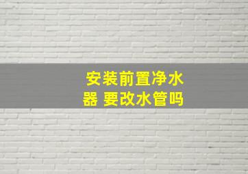 安装前置净水器 要改水管吗